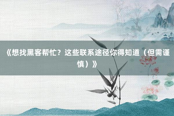 《想找黑客帮忙？这些联系途径你得知道（但需谨慎）》